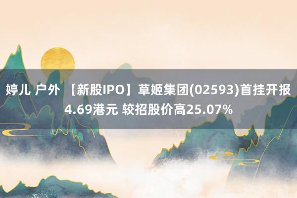 婷儿 户外 【新股IPO】草姬集团(02593)首挂开报4.69港元 较招股价高25.07%