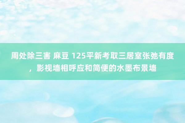 周处除三害 麻豆 125平新考取三居室张弛有度，影视墙相呼应和简便的水墨布景墙