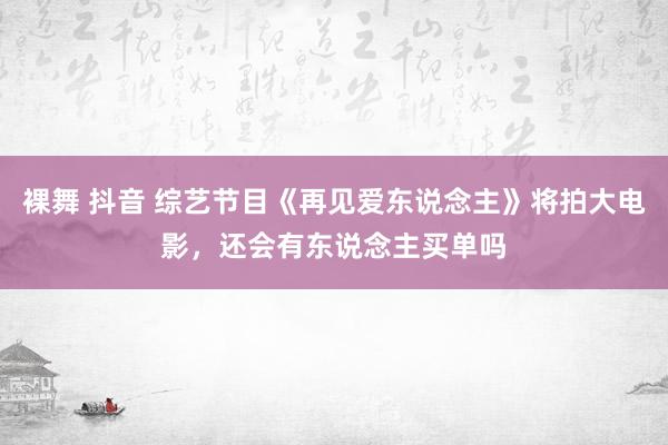 裸舞 抖音 综艺节目《再见爱东说念主》将拍大电影，还会有东说念主买单吗