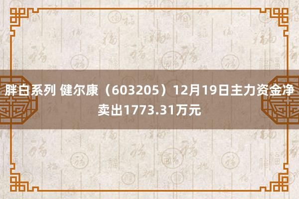 胖白系列 健尔康（603205）12月19日主力资金净卖出1773.31万元