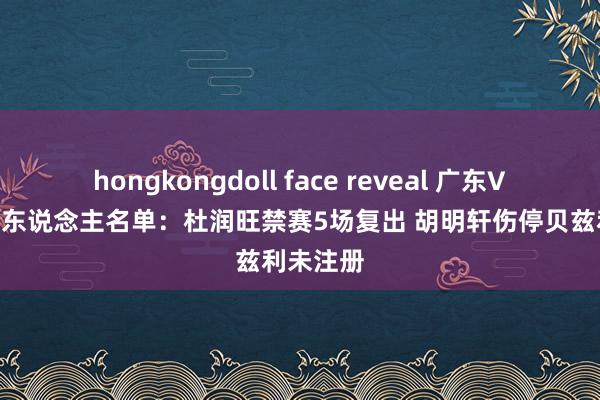 hongkongdoll face reveal 广东VS广厦12东说念主名单：杜润旺禁赛5场复出 胡明轩伤停贝兹利未注册