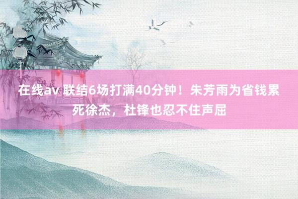 在线av 联结6场打满40分钟！朱芳雨为省钱累死徐杰，杜锋也忍不住声屈