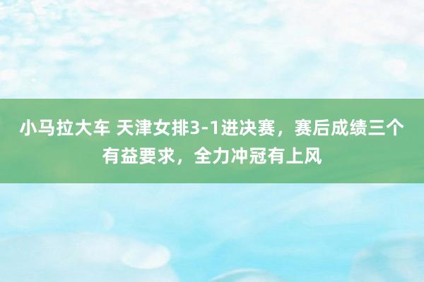 小马拉大车 天津女排3-1进决赛，赛后成绩三个有益要求，全力冲冠有上风