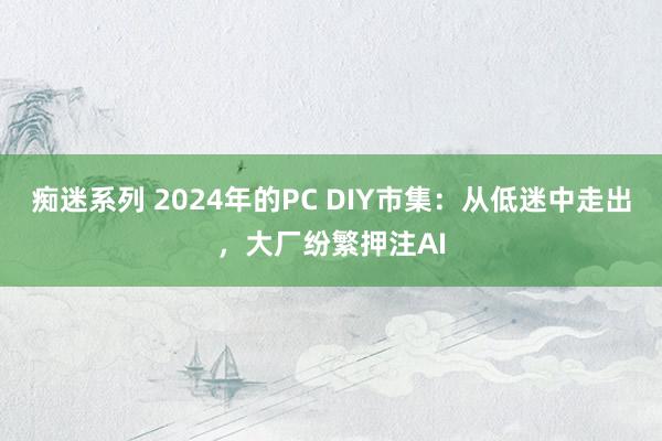 痴迷系列 2024年的PC DIY市集：从低迷中走出，大厂纷繁押注AI