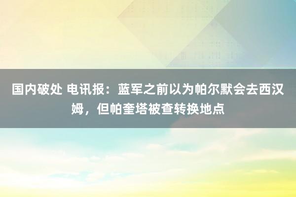 国内破处 电讯报：蓝军之前以为帕尔默会去西汉姆，但帕奎塔被查转换地点