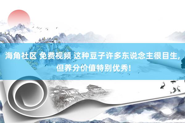 海角社区 免费视频 这种豆子许多东说念主很目生， 但养分价值特别优秀!