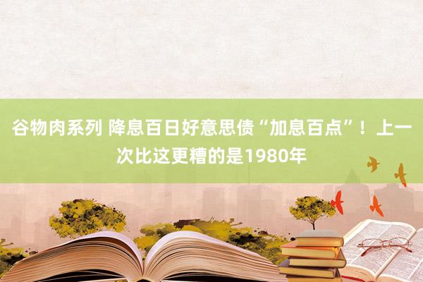 谷物肉系列 降息百日好意思债“加息百点”！上一次比这更糟的是1980年