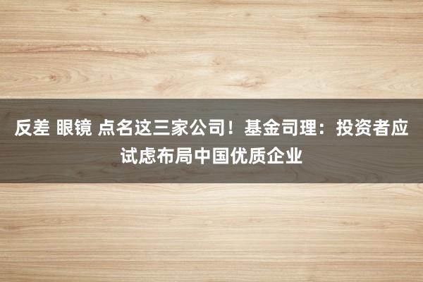 反差 眼镜 点名这三家公司！基金司理：投资者应试虑布局中国优质企业