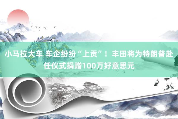 小马拉大车 车企纷纷“上贡”！丰田将为特朗普赴任仪式捐赠100万好意思元