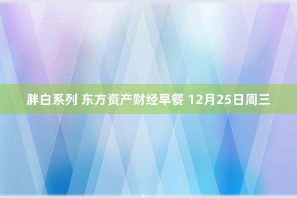 胖白系列 东方资产财经早餐 12月25日周三