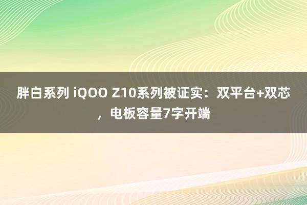 胖白系列 iQOO Z10系列被证实：双平台+双芯，电板容量7字开端