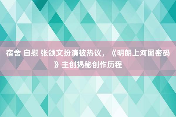 宿舍 自慰 张颂文扮演被热议，《明朗上河图密码》主创揭秘创作历程