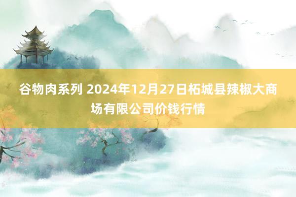 谷物肉系列 2024年12月27日柘城县辣椒大商场有限公司价钱行情