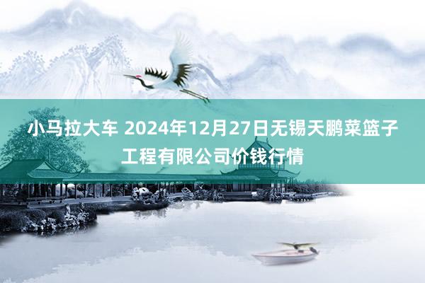 小马拉大车 2024年12月27日无锡天鹏菜篮子工程有限公司价钱行情