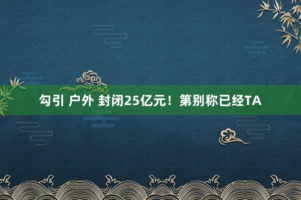 勾引 户外 封闭25亿元！第别称已经TA