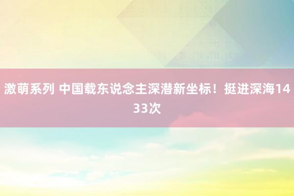 激萌系列 中国载东说念主深潜新坐标！挺进深海1433次