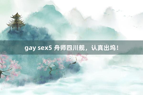 gay sex5 舟师四川舰，认真出坞！