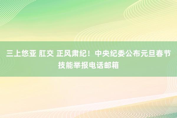 三上悠亚 肛交 正风肃纪！中央纪委公布元旦春节技能举报电话邮箱