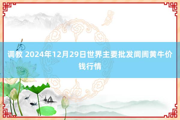 调教 2024年12月29日世界主要批发阛阓黄牛价钱行情