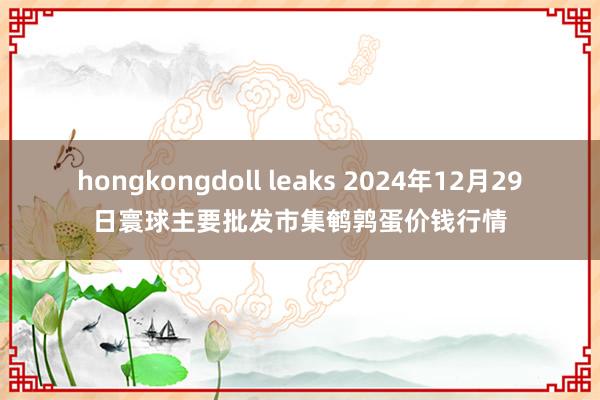 hongkongdoll leaks 2024年12月29日寰球主要批发市集鹌鹑蛋价钱行情