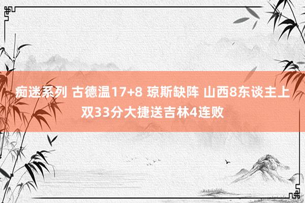 痴迷系列 古德温17+8 琼斯缺阵 山西8东谈主上双33分大捷送吉林4连败