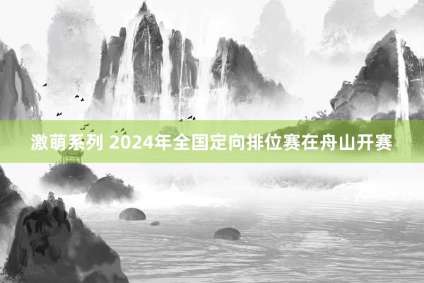 激萌系列 2024年全国定向排位赛在舟山开赛