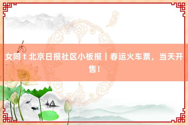 女同 t 北京日报社区小板报｜春运火车票，当天开售！