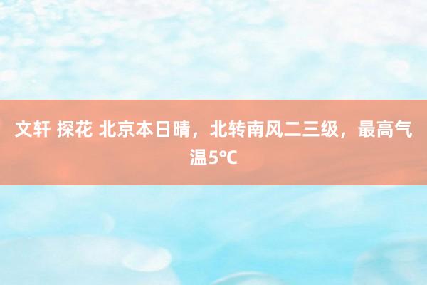 文轩 探花 北京本日晴，北转南风二三级，最高气温5℃