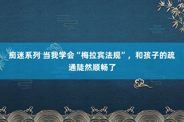 痴迷系列 当我学会“梅拉宾法规”，和孩子的疏通陡然顺畅了