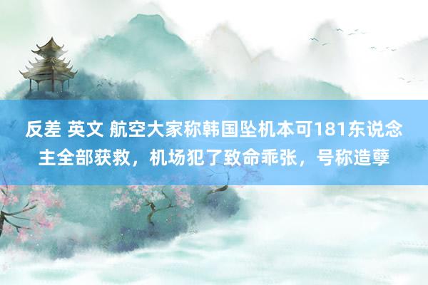 反差 英文 航空大家称韩国坠机本可181东说念主全部获救，机场犯了致命乖张，号称造孽