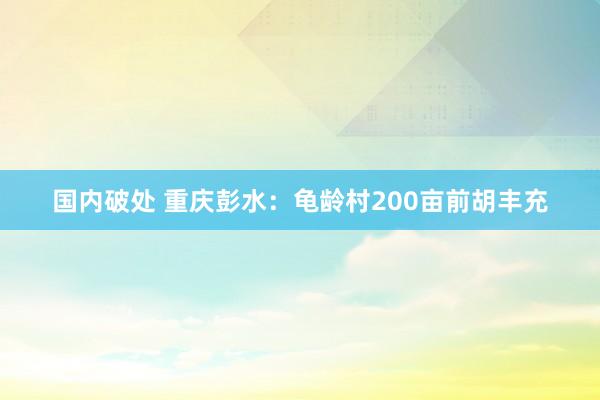 国内破处 重庆彭水：龟龄村200亩前胡丰充