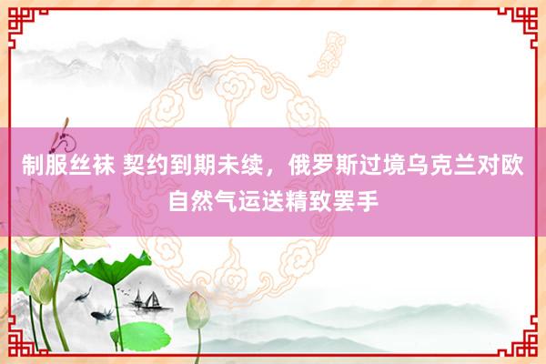 制服丝袜 契约到期未续，俄罗斯过境乌克兰对欧自然气运送精致罢手