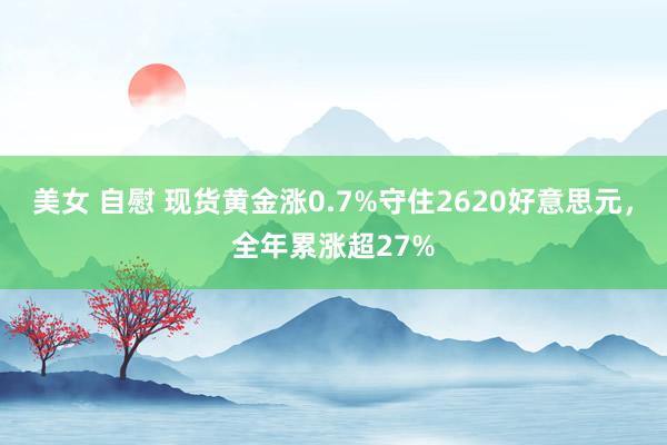 美女 自慰 现货黄金涨0.7%守住2620好意思元，全年累涨超27%