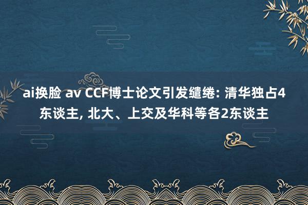 ai换脸 av CCF博士论文引发缱绻: 清华独占4东谈主， 北大、上交及华科等各2东谈主