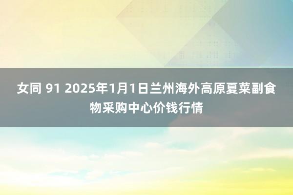 女同 91 2025年1月1日兰州海外高原夏菜副食物采购中心价钱行情