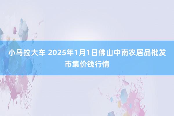 小马拉大车 2025年1月1日佛山中南农居品批发市集价钱行情