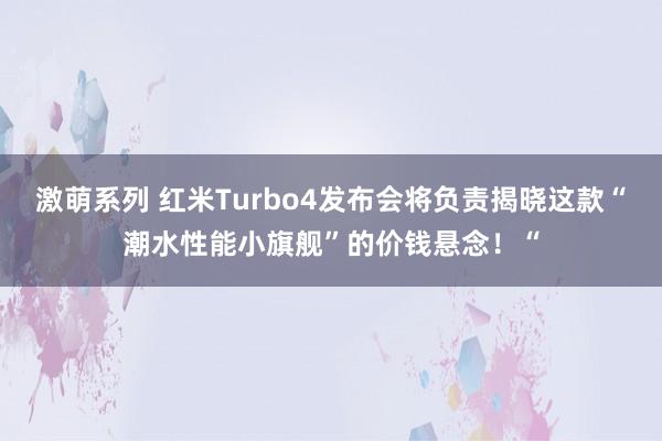 激萌系列 红米Turbo4发布会将负责揭晓这款“潮水性能小旗舰”的价钱悬念！“