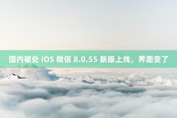 国内破处 iOS 微信 8.0.55 新版上线，界面变了