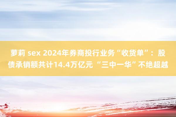 萝莉 sex 2024年券商投行业务“收货单”：股债承销额共计14.4万亿元 “三中一华”不绝超越