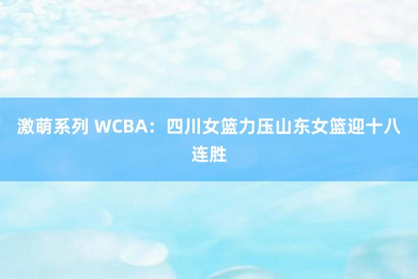 激萌系列 WCBA：四川女篮力压山东女篮迎十八连胜