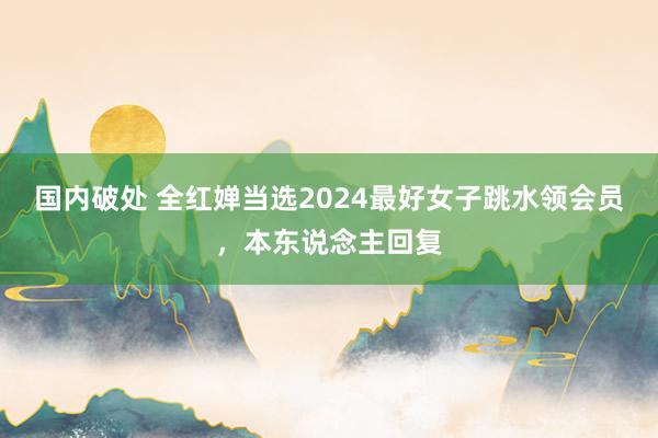 国内破处 全红婵当选2024最好女子跳水领会员，本东说念主回复