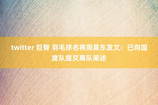 twitter 巨臀 羽毛球名将周昊东发文：已向国度队提交离队阐述