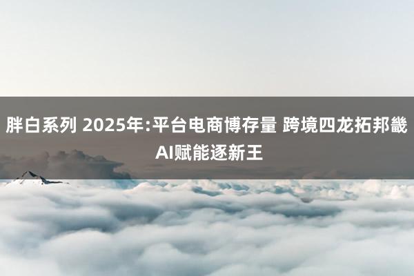 胖白系列 2025年:平台电商博存量 跨境四龙拓邦畿 AI赋能逐新王