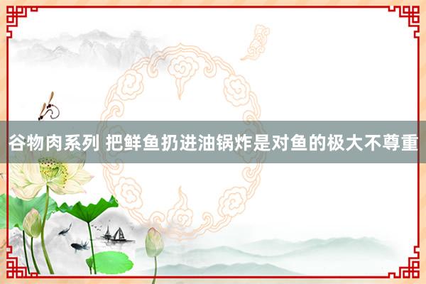 谷物肉系列 把鲜鱼扔进油锅炸是对鱼的极大不尊重