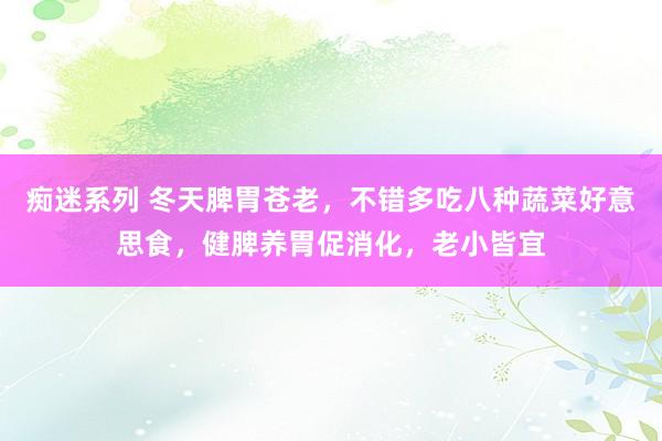 痴迷系列 冬天脾胃苍老，不错多吃八种蔬菜好意思食，健脾养胃促消化，老小皆宜