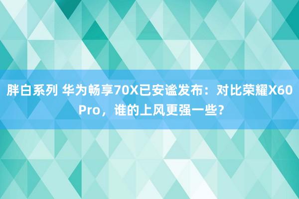 胖白系列 华为畅享70X已安谧发布：对比荣耀X60 Pro，谁的上风更强一些？