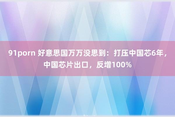 91porn 好意思国万万没思到：打压中国芯6年，中国芯片出口，反增100%