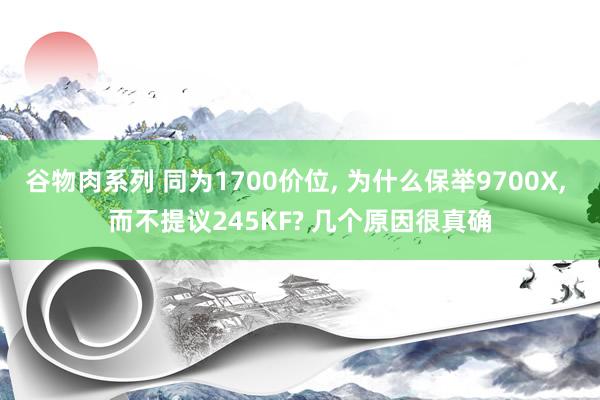 谷物肉系列 同为1700价位， 为什么保举9700X， 而不提议245KF? 几个原因很真确