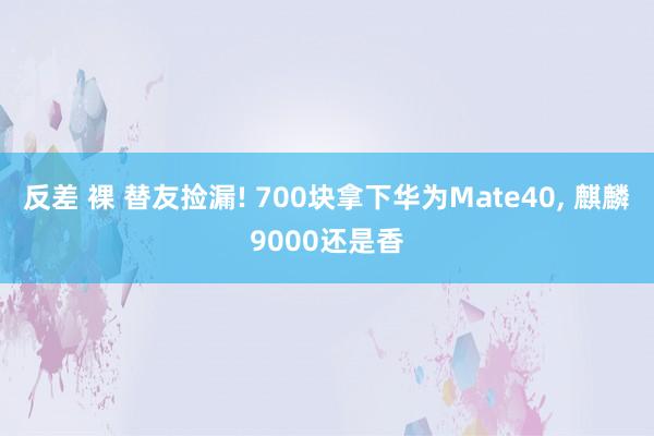 反差 裸 替友捡漏! 700块拿下华为Mate40， 麒麟9000还是香