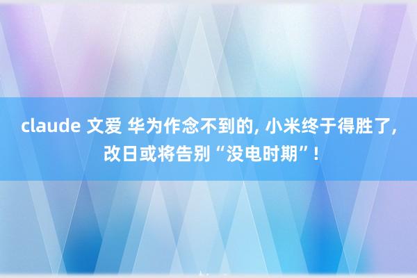 claude 文爱 华为作念不到的， 小米终于得胜了， 改日或将告别“没电时期”!